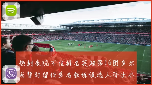 热刺表现不佳排名英超第16图多尔或暂时留任多名教练候选人浮出水面