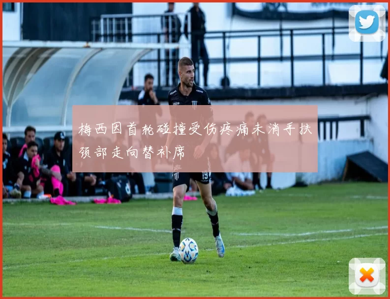 梅西因首轮碰撞受伤疼痛未消手扶颈部走向替补席