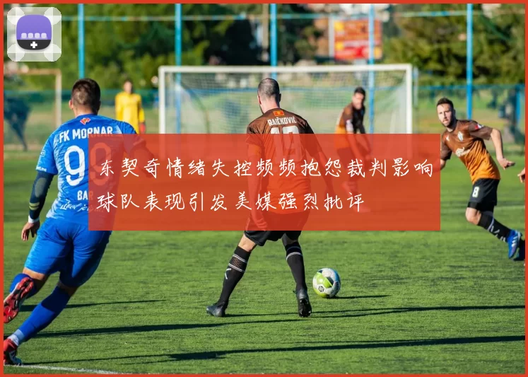 东契奇情绪失控频频抱怨裁判影响球队表现引发美媒强烈批评