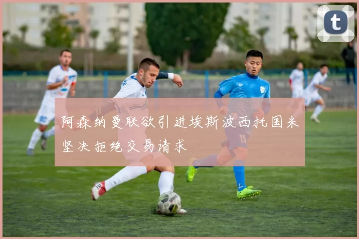 阿森纳曼联欲引进埃斯波西托国米坚决拒绝交易请求