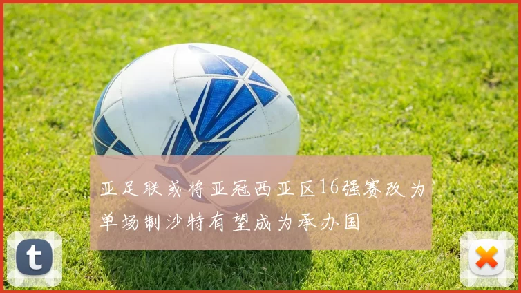 亚足联或将亚冠西亚区16强赛改为单场制沙特有望成为承办国