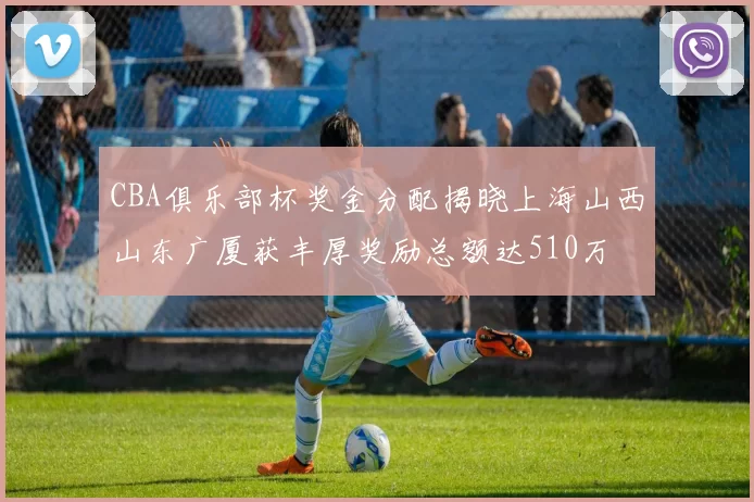 CBA俱乐部杯奖金分配揭晓上海山西山东广厦获丰厚奖励总额达510万