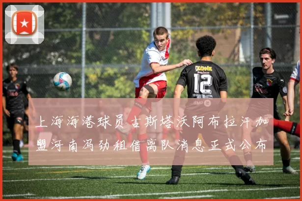 上海海港球员古斯塔沃阿布拉汗加盟河南冯劲租借离队消息正式公布