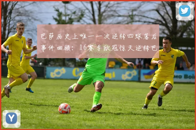 巴萨历史上唯一一次逆转四球落后事件回顾：16赛季欧冠惊天逆转巴黎