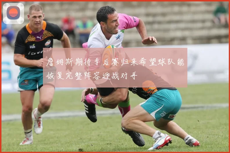 詹姆斯期待季后赛归来希望球队能恢复完整阵容迎战对手