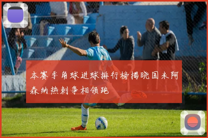 本赛季角球进球排行榜揭晓国米阿森纳热刺争相领跑