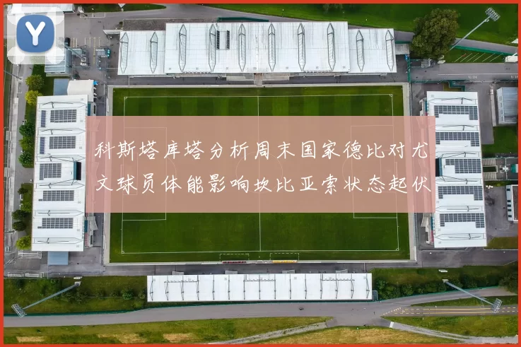 科斯塔库塔分析周末国家德比对尤文球员体能影响坎比亚索状态起伏不定