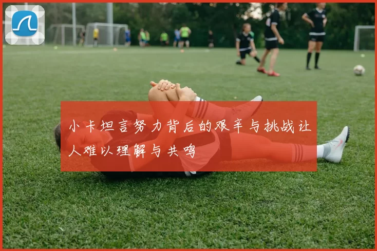 小卡坦言努力背后的艰辛与挑战让人难以理解与共鸣