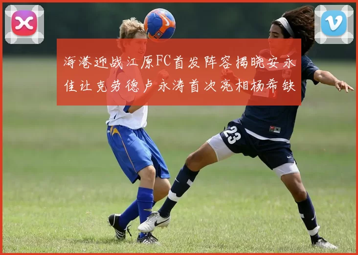 海港迎战江原FC首发阵容揭晓安永佳让克劳德卢永涛首次亮相杨希缺席
