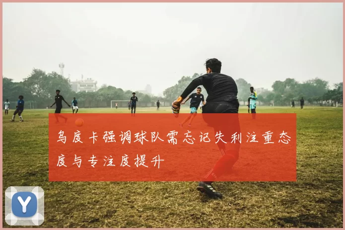 乌度卡强调球队需忘记失利注重态度与专注度提升