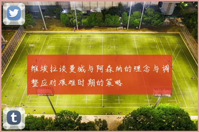 维埃拉谈曼城与阿森纳的理念与调整应对艰难时期的策略