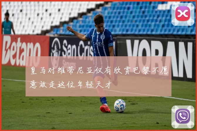 皇马对维蒂尼亚仅有欣赏巴黎不愿意放走这位年轻天才