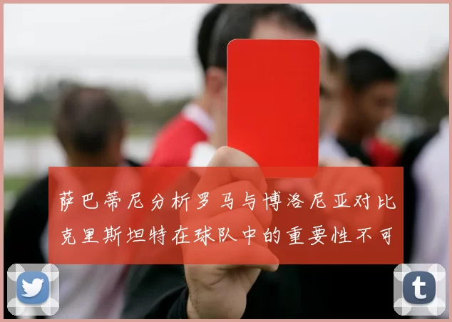 萨巴蒂尼分析罗马与博洛尼亚对比克里斯坦特在球队中的重要性不可替代