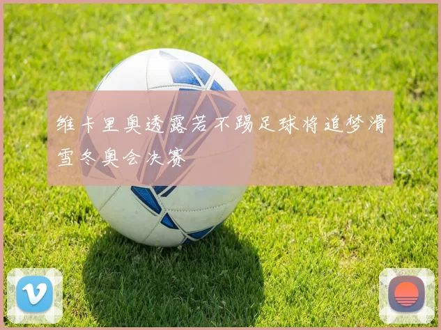 维卡里奥透露若不踢足球将追梦滑雪冬奥会决赛