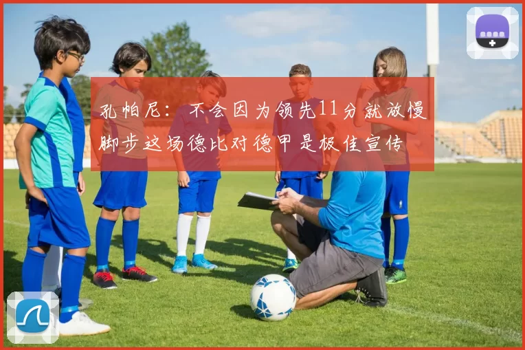 孔帕尼：不会因为领先11分就放慢脚步这场德比对德甲是极佳宣传