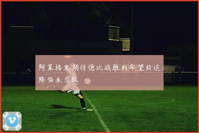 阿莱格里期待德比战胜利希望好运降临米兰队