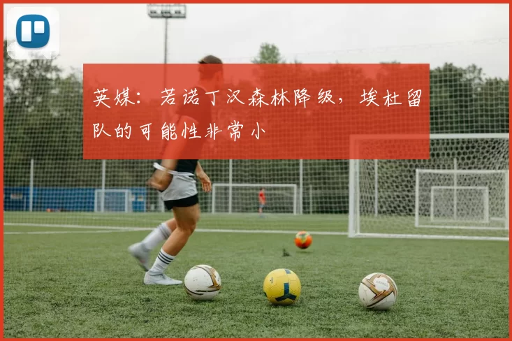 英媒：若诺丁汉森林降级，埃杜留队的可能性非常小