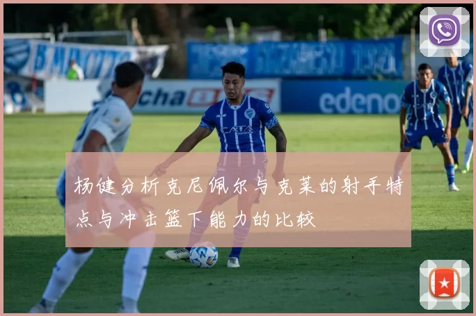 杨健分析克尼佩尔与克莱的射手特点与冲击篮下能力的比较