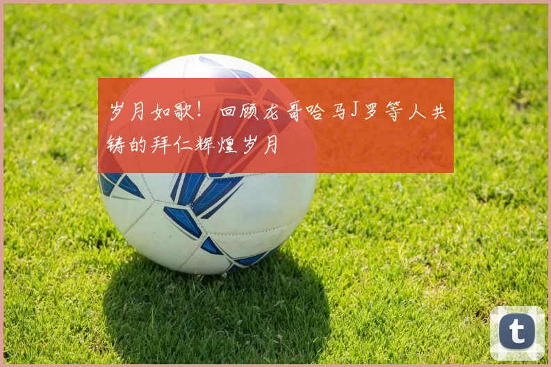 岁月如歌！回顾龙哥哈马J罗等人共铸的拜仁辉煌岁月