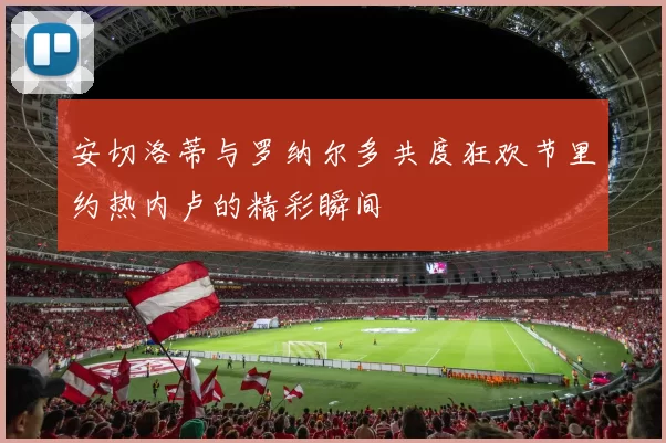 安切洛蒂与罗纳尔多共度狂欢节里约热内卢的精彩瞬间