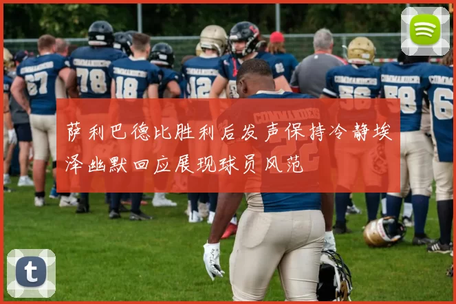 萨利巴德比胜利后发声保持冷静埃泽幽默回应展现球员风范