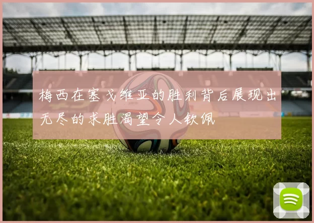 梅西在塞戈维亚的胜利背后展现出无尽的求胜渴望令人钦佩