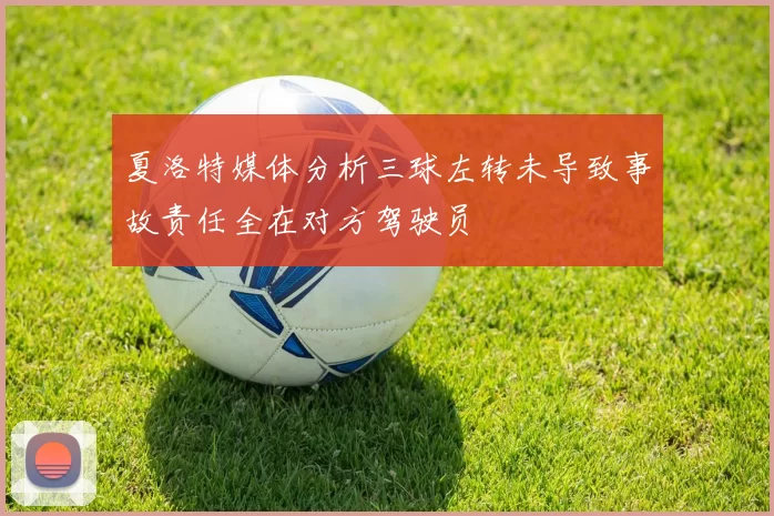 夏洛特媒体分析三球左转未导致事故责任全在对方驾驶员