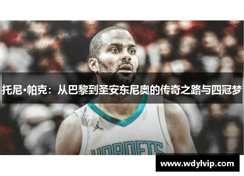 托尼·帕克：从巴黎到圣安东尼奥的传奇之路与四冠梦