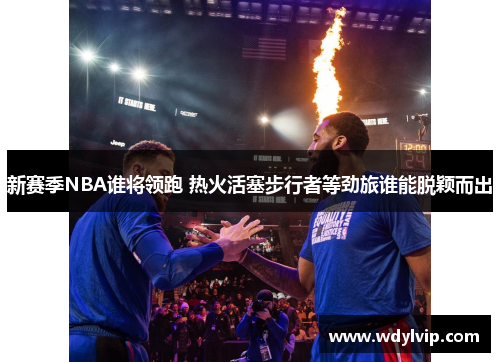 新赛季NBA谁将领跑 热火活塞步行者等劲旅谁能脱颖而出