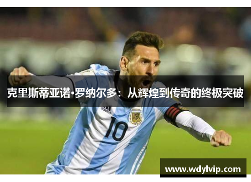 克里斯蒂亚诺·罗纳尔多：从辉煌到传奇的终极突破